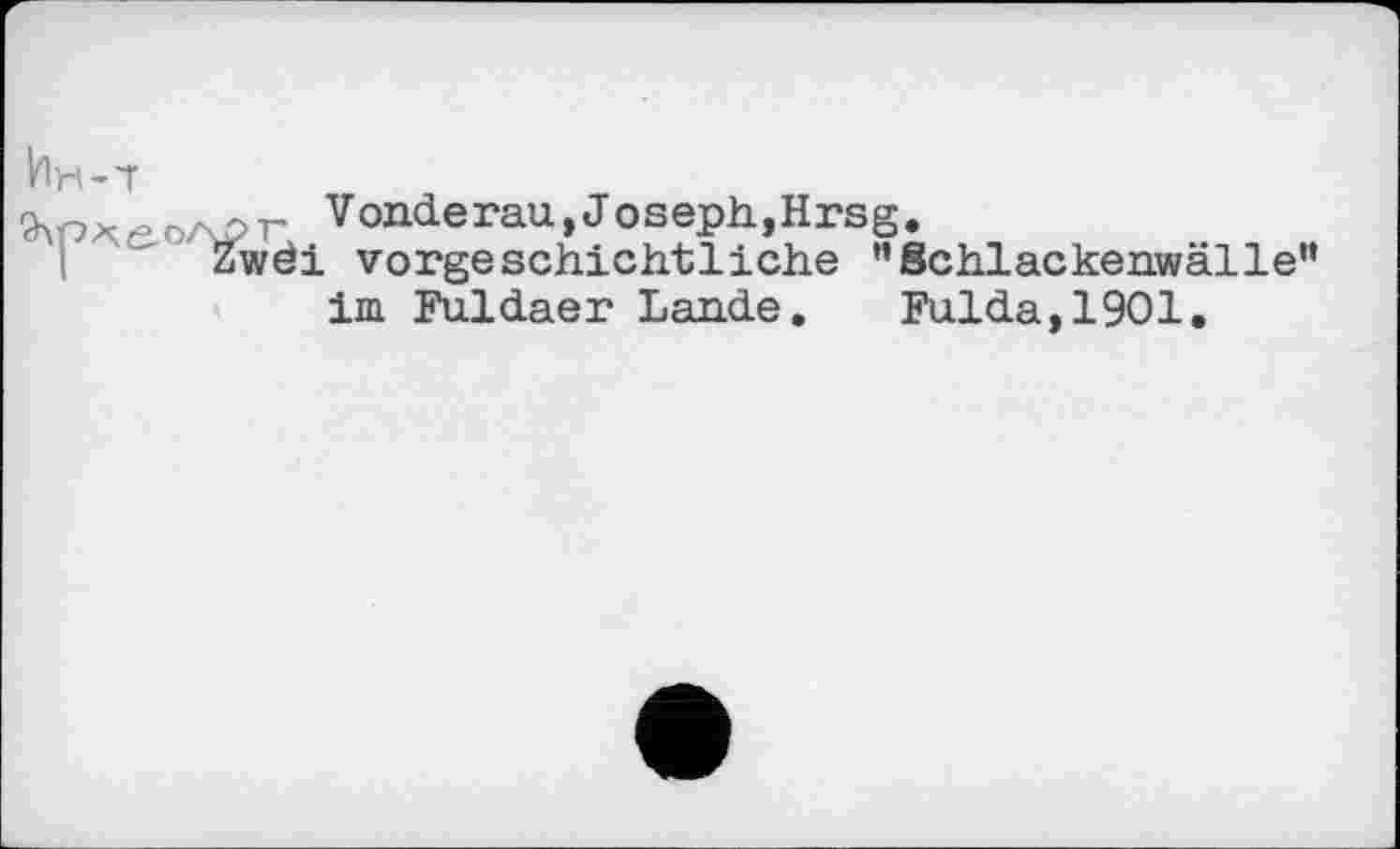 ﻿Ин-7
Vonderau,Joseph,Hrsg.
Zwdi vorgeschichtliche ’’Schlackenwälle” im Fuldaer Lande. Fulda,1901.